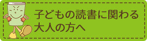 子どもの読書に関わる大人の方へ